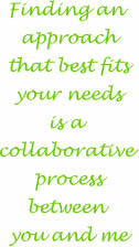 Finding an approach that best fits your needs is a collaborative process between you and I